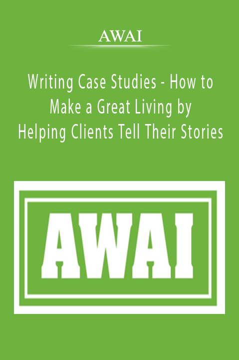 AWAI - Writing Case Studies - How to Make a Great Living by Helping Clients Tell Their Stories